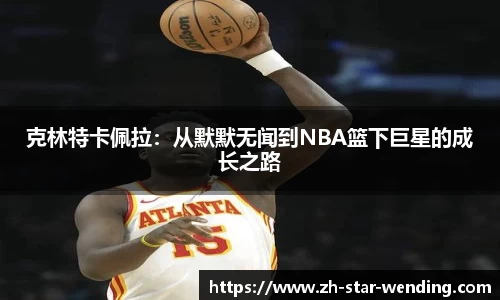 克林特卡佩拉：从默默无闻到NBA篮下巨星的成长之路