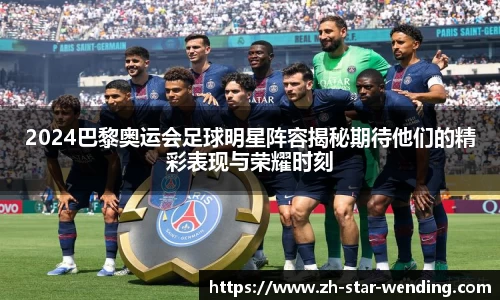 2024巴黎奥运会足球明星阵容揭秘期待他们的精彩表现与荣耀时刻