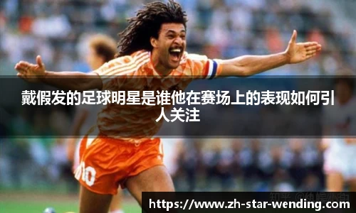 戴假发的足球明星是谁他在赛场上的表现如何引人关注